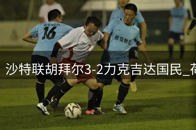 沙特联胡拜尔3-2力克吉达国民 荷兰前锋梅开二度建功